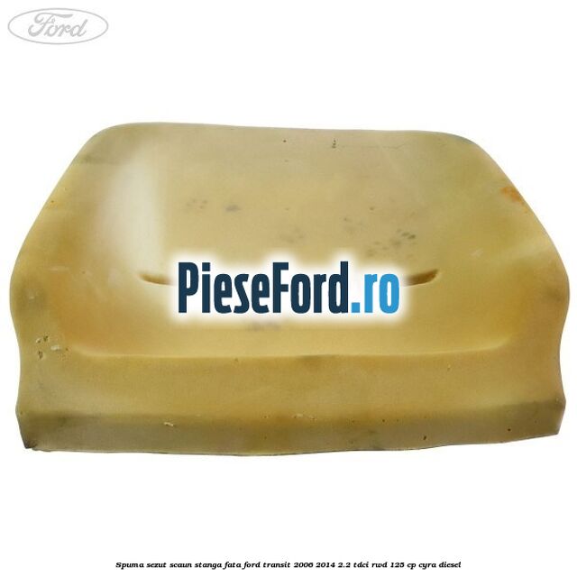 Spuma sezut scaun stanga fata Ford Transit 2006-2014 2.2 TDCi RWD 125 cp CYRA diesel