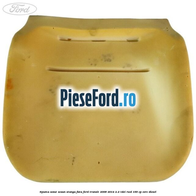 Spuma sezut scaun stanga fata Ford Transit 2006-2014 2.2 TDCi RWD 155 cp Spuma sezut scaun stanga fata Ford Transit 2006-2014 2.2 TDCi RWD 155 cp CVRC diesel