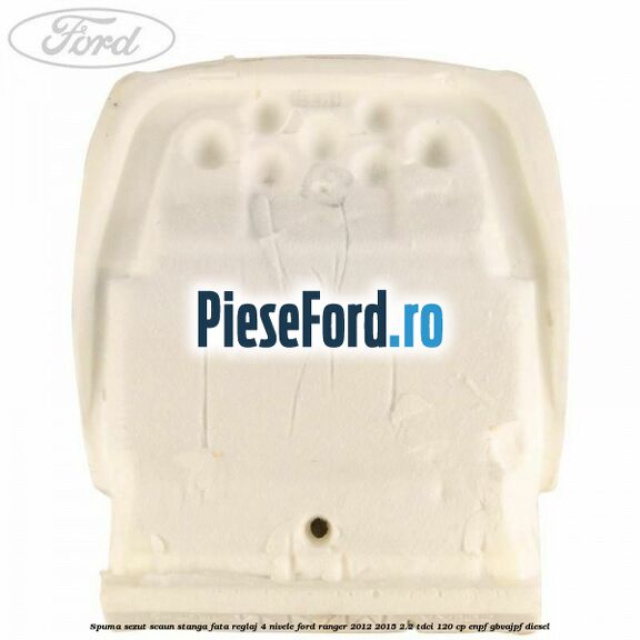Spuma sezut scaun stanga fata reglaj 4 nivele Ford Ranger 2012-2015 2.2 TDCi 120 cp ENPF, GBVAJPF diesel