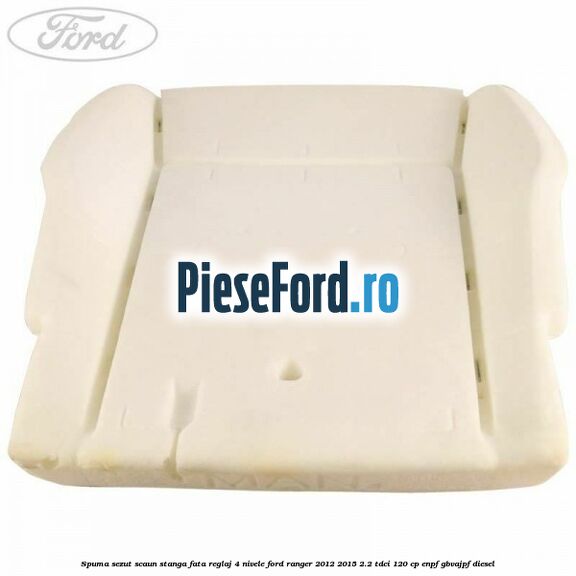 Spuma sezut scaun stanga fata reglaj 4 nivele Ford Ranger 2012-2015 2.2 TDCi 120 cp ENPF, GBVAJPF diesel