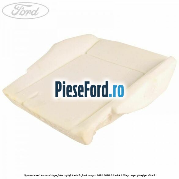 Spuma sezut scaun stanga fata reglaj 4 nivele Ford Ranger 2012-2015 2.2 TDCi 125 cp ENQW, GBVAJQW diesel