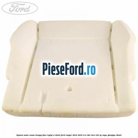 Spuma sezut scaun stanga fata reglaj 4 nivele Ford Ranger 2012-2015 2.2 TDCi 4x4 125 cp Spuma sezut scaun stanga fata reglaj 4 nivele Ford Ranger 2012-2015 2.2 TDCi 4x4 125 cp ENQW, GBVAJQW diesel