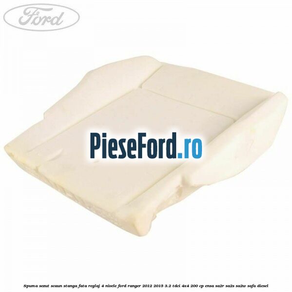 Spuma sezut scaun stanga fata reglaj 4 nivele Ford Ranger 2012-2015 3.2 TDCi 4x4 200 cp ENSA, SA2R, SA2S, SA2W, SAFA diesel
