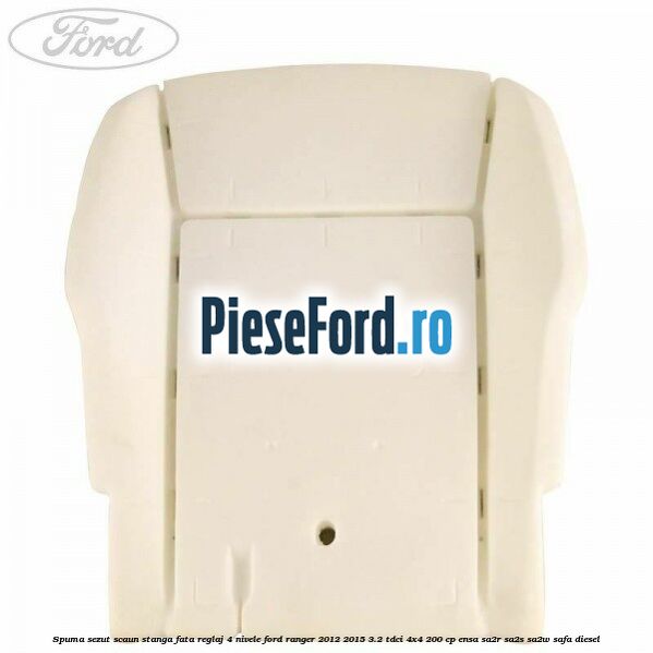 Spuma sezut scaun stanga fata reglaj 4 nivele Ford Ranger 2012-2015 3.2 TDCi 4x4 200 cp Spuma sezut scaun stanga fata reglaj 4 nivele Ford Ranger 2012-2015 3.2 TDCi 4x4 200 cp ENSA, SA2R, SA2S, SA2W, SAFA diesel