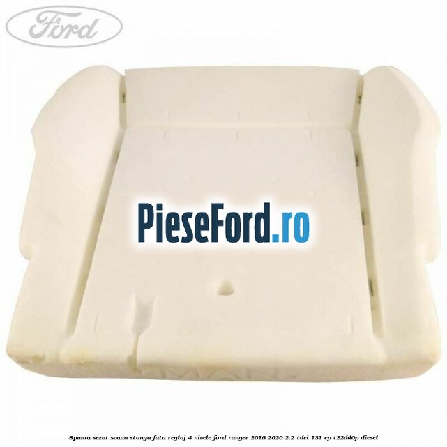 Spuma sezut scaun stanga fata reglaj 4 nivele Ford Ranger 2016-2020 2.2 TDCi 131 cp T22DD0P diesel