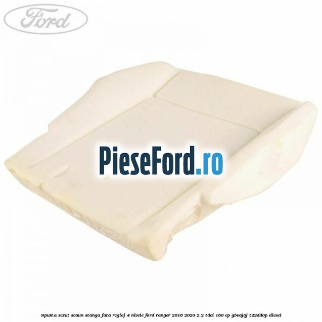 Spuma sezut scaun stanga fata reglaj 4 nivele Ford Ranger 2016-2020 2.2 TDCi 160 cp Spuma sezut scaun stanga fata reglaj 4 nivele Ford Ranger 2016-2020 2.2 TDCi 160 cp GBVAJQJ, T22DD0P diesel