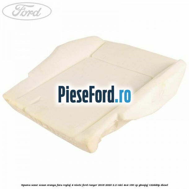 Spuma sezut scaun stanga fata reglaj 4 nivele Ford Ranger 2016-2020 2.2 TDCi 4x4 160 cp GBVAJQJ, T22DD0P diesel
