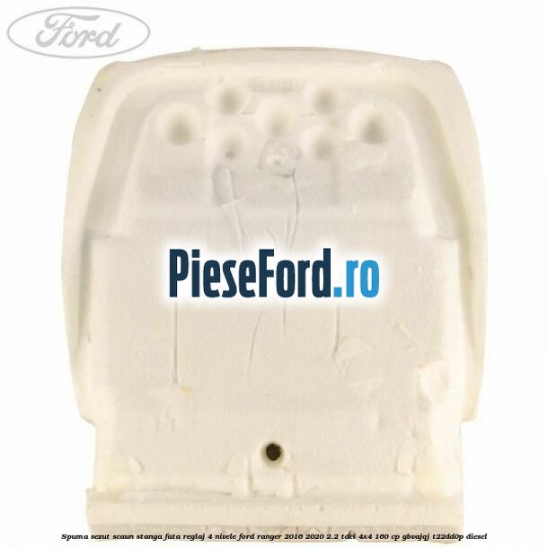 Spuma sezut scaun stanga fata reglaj 4 nivele Ford Ranger 2016-2020 2.2 TDCi 4x4 160 cp Spuma sezut scaun stanga fata reglaj 4 nivele Ford Ranger 2016-2020 2.2 TDCi 4x4 160 cp GBVAJQJ, T22DD0P diesel