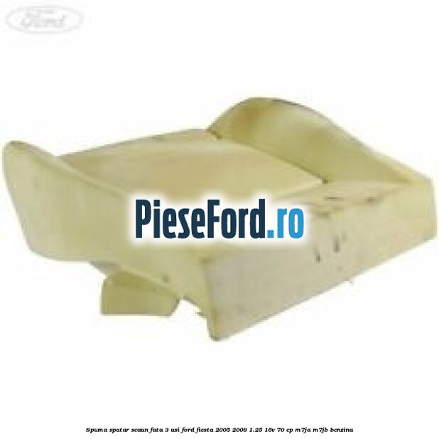 Spuma spatar scaun fata 3 usi Ford Fiesta 2005-2008 1.25 16V 70 cp M7JA, M7JB benzina