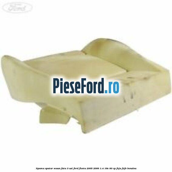 Spuma spatar scaun fata 3 usi Ford Fiesta 2005-2008 1.4 16V 80 cp Spuma spatar scaun fata 3 usi Ford Fiesta 2005-2008 1.4 16V 80 cp FXJA, FXJB benzina