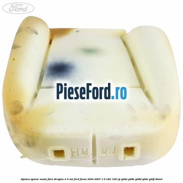 Spuma spatar scaun fata dreapta 4/5 usi Ford Focus 2004-2007 1.6 TDCi 109 cp Spuma spatar scaun fata dreapta 4/5 usi Ford Focus 2004-2007 1.6 TDCi 109 cp G8DA, G8DB, G8DD, G8DE, G8DF diesel