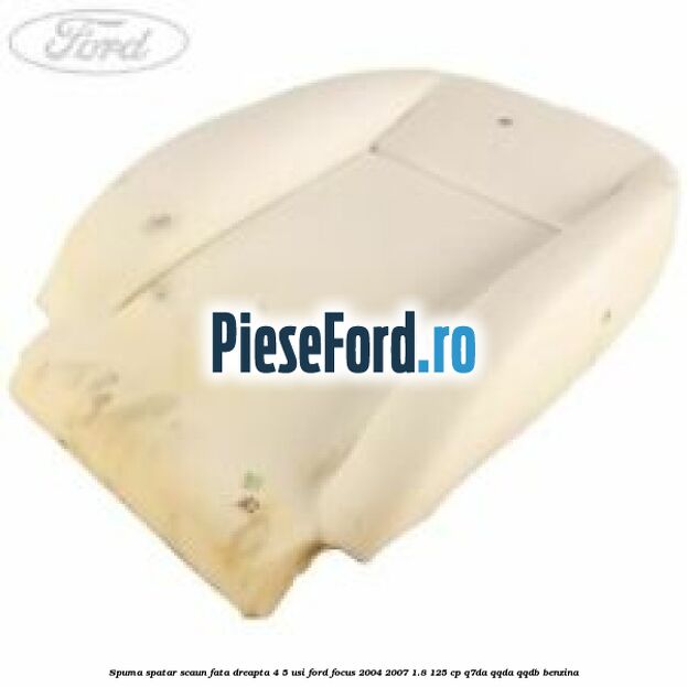Spuma spatar scaun fata dreapta 4/5 usi Ford Focus 2004-2007 1.8 125 cp Q7DA, QQDA, QQDB benzina
