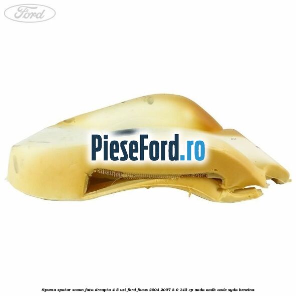 Spuma spatar scaun fata dreapta 4/5 usi Ford Focus 2004-2007 2.0 145 cp Spuma spatar scaun fata dreapta 4/5 usi Ford Focus 2004-2007 2.0 145 cp AODA, AODB, AODE, SYDA benzina
