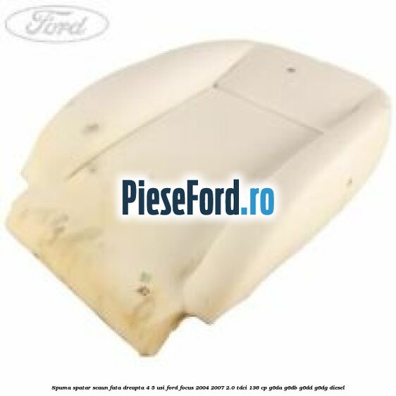 Spuma spatar scaun fata dreapta 4/5 usi Ford Focus 2004-2007 2.0 TDCi 136 cp G6DA, G6DB, G6DD, G6DG diesel