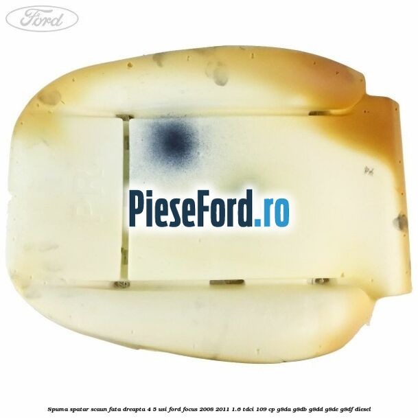 Spuma spatar scaun fata dreapta 4/5 usi Ford Focus 2008-2011 1.6 TDCi 109 cp Spuma spatar scaun fata dreapta 4/5 usi Ford Focus 2008-2011 1.6 TDCi 109 cp G8DA, G8DB, G8DD, G8DE, G8DF diesel