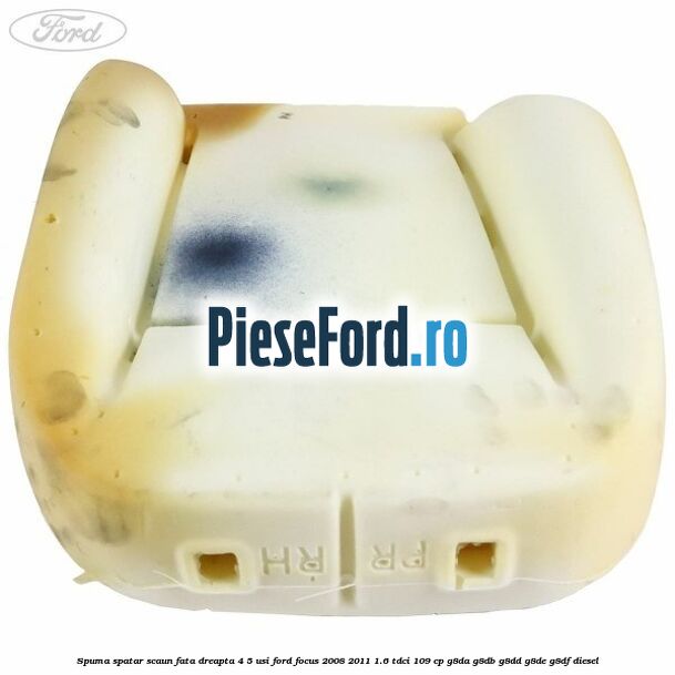 Spuma spatar scaun fata dreapta 4/5 usi Ford Focus 2008-2011 1.6 TDCi 109 cp Spuma spatar scaun fata dreapta 4/5 usi Ford Focus 2008-2011 1.6 TDCi 109 cp G8DA, G8DB, G8DD, G8DE, G8DF diesel