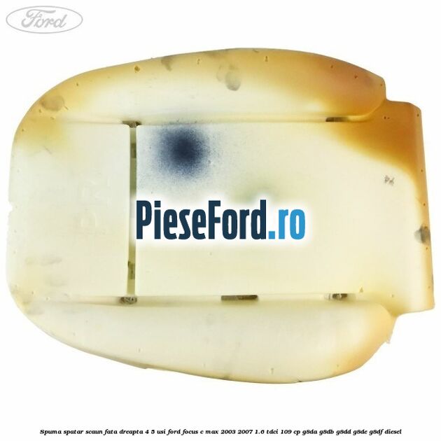 Spuma spatar scaun fata dreapta 4/5 usi Ford Focus C-Max 2003-2007 1.6 TDCi 109 cp G8DA, G8DB, G8DD, G8DE, G8DF diesel