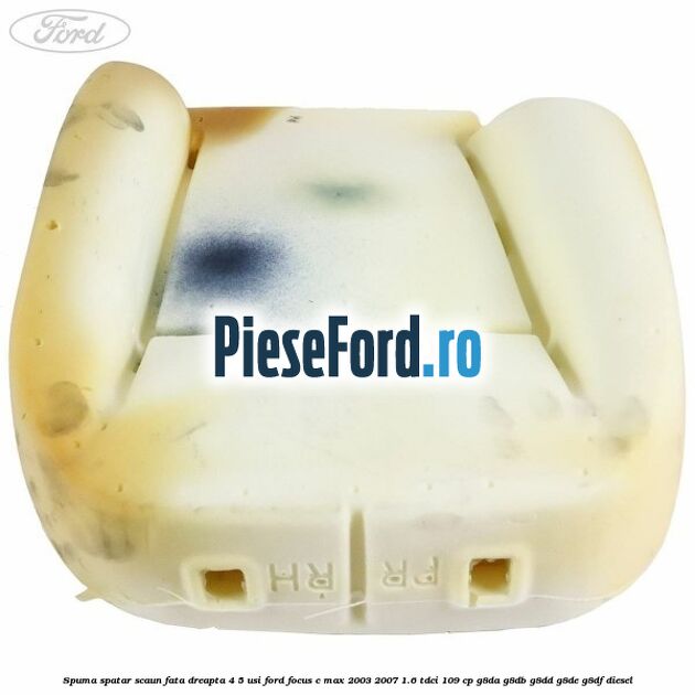 Spuma spatar scaun fata dreapta 4/5 usi Ford Focus C-Max 2003-2007 1.6 TDCi 109 cp G8DA, G8DB, G8DD, G8DE, G8DF diesel