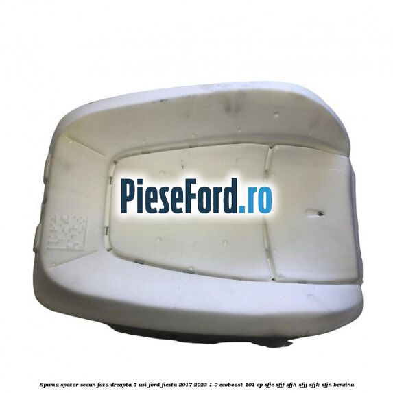 Spuma spatar scaun fata dreapta 5 usi Ford Fiesta 2017-2023 1.0 EcoBoost 101 cp SFJE, SFJF, SFJH, SFJJ, SFJK, SFJN benzina