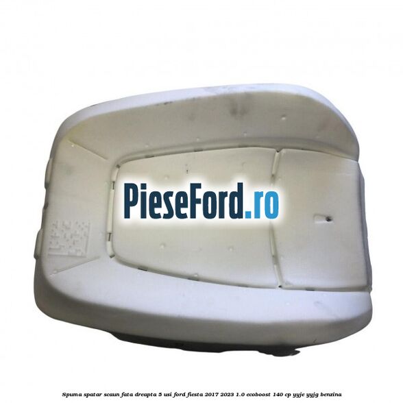 Spuma spatar scaun fata dreapta 5 usi Ford Fiesta 2017-2023 1.0 EcoBoost 140 cp YYJE, YYJG benzina