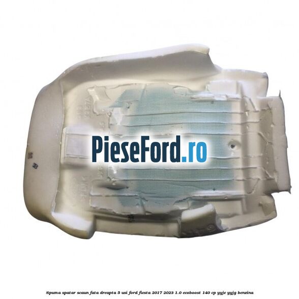 Spuma spatar scaun fata dreapta 5 usi Ford Fiesta 2017-2023 1.0 EcoBoost 140 cp YYJE, YYJG benzina