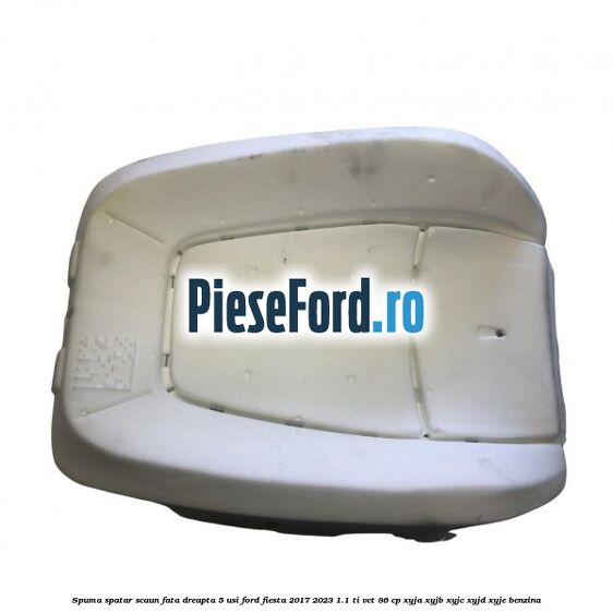 Spuma spatar scaun fata dreapta 5 usi Ford Fiesta 2017-2023 1.1 Ti-VCT 86 cp XYJA, XYJB, XYJC, XYJD, XYJE benzina
