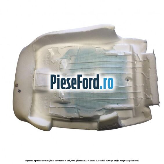 Spuma spatar scaun fata dreapta 5 usi Ford Fiesta 2017-2023 1.5 TDCi 120 cp XWJA, XWJB, XWJC diesel