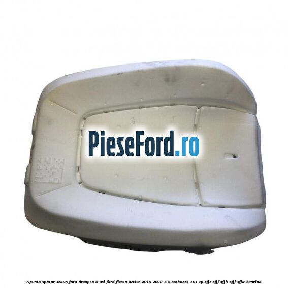 Spuma spatar scaun fata dreapta 5 usi Ford Fiesta Active 2018-2023 1.0 EcoBoost 101 cp SFJE, SFJF, SFJH, SFJJ, SFJK benzina