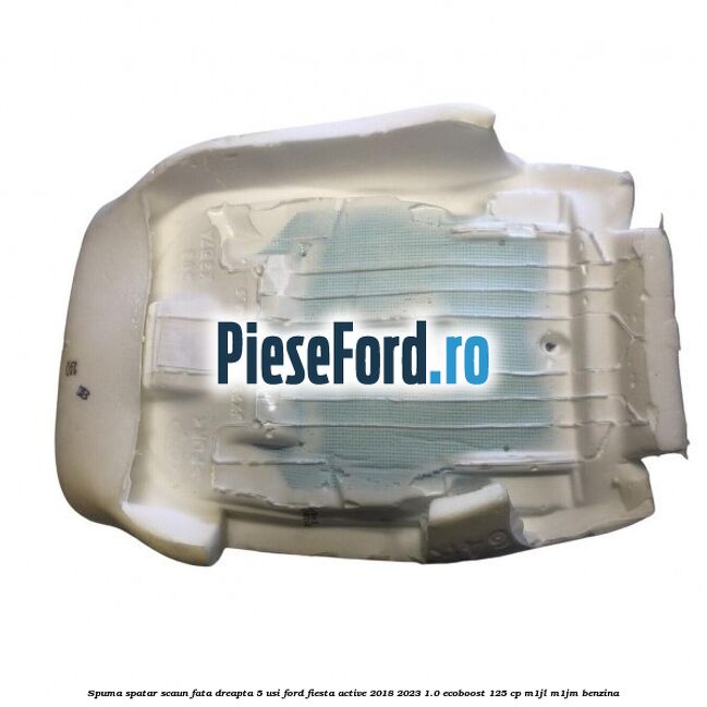 Spuma spatar scaun fata dreapta 5 usi Ford Fiesta Active 2018-2023 1.0 EcoBoost 125 cp Spuma spatar scaun fata dreapta 5 usi Ford Fiesta Active 2018-2023 1.0 EcoBoost 125 cp M1JL, M1JM benzina