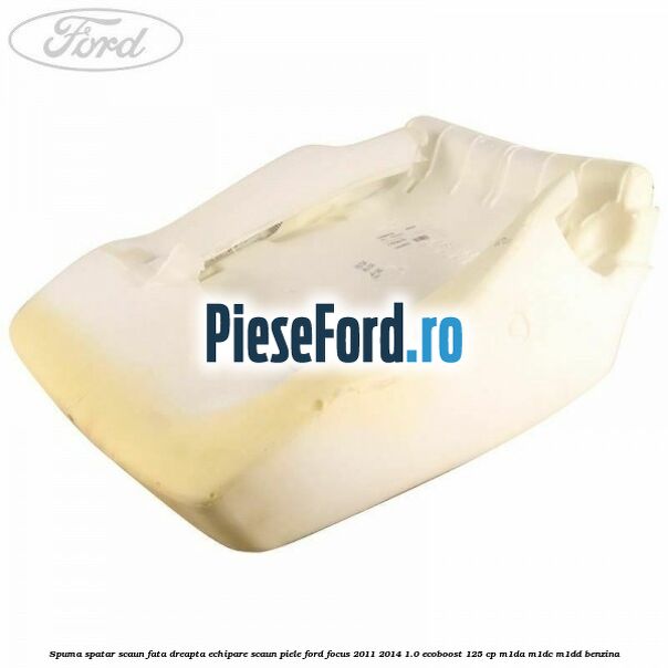 Spuma spatar scaun fata dreapta echipare scaun piele Ford Focus 2011-2014 1.0 EcoBoost 125 cp M1DA, M1DC, M1DD benzina