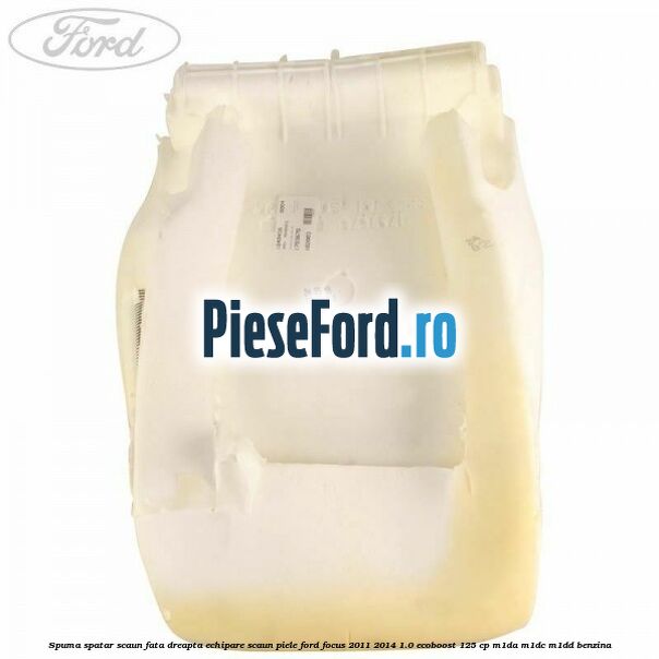 Spuma spatar scaun fata dreapta echipare scaun piele Ford Focus 2011-2014 1.0 EcoBoost 125 cp Spuma spatar scaun fata dreapta echipare scaun piele Ford Focus 2011-2014 1.0 EcoBoost 125 cp M1DA, M1DC, M1DD benzina