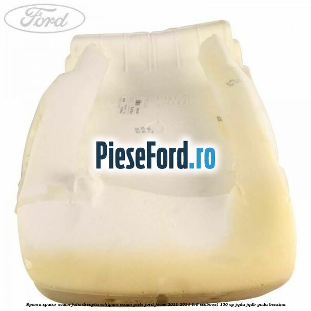 Spuma spatar scaun fata dreapta echipare scaun piele Ford Focus 2011-2014 1.6 EcoBoost 150 cp JQDA, JQDB, YUDA benzina
