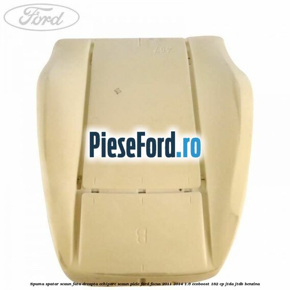 Spuma spatar scaun fata dreapta echipare scaun piele Ford Focus 2011-2014 1.6 EcoBoost 182 cp JTDA, JTDB benzina