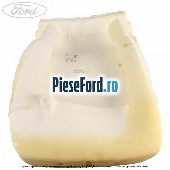 Spuma spatar scaun fata dreapta echipare scaun piele Ford Focus 2011-2014 1.6 TDCi 95 cp T3DA, T3DB diesel