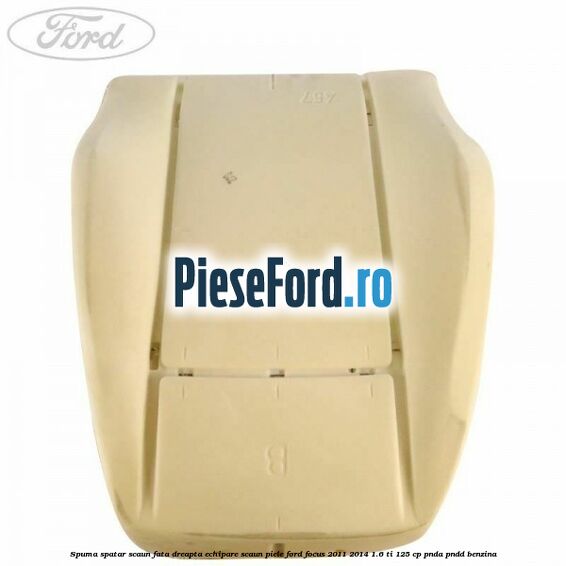 Spuma spatar scaun fata dreapta echipare scaun piele Ford Focus 2011-2014 1.6 Ti 125 cp Spuma spatar scaun fata dreapta echipare scaun piele Ford Focus 2011-2014 1.6 Ti 125 cp PNDA, PNDD benzina