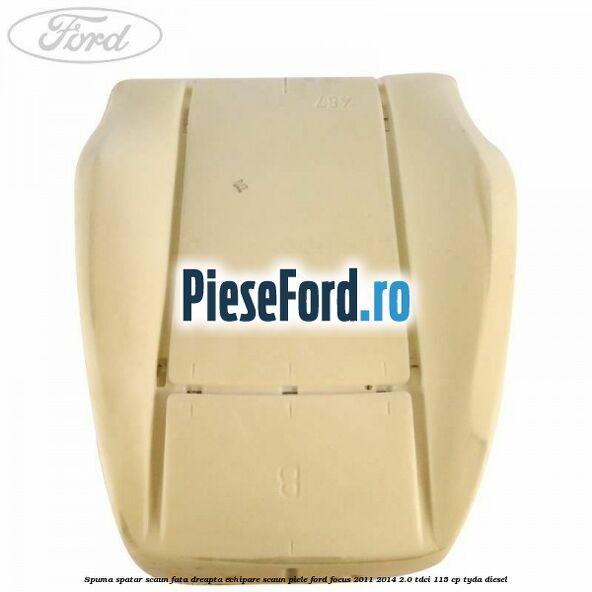 Spuma spatar scaun fata dreapta echipare scaun piele Ford Focus 2011-2014 2.0 TDCi 115 cp Spuma spatar scaun fata dreapta echipare scaun piele Ford Focus 2011-2014 2.0 TDCi 115 cp TYDA diesel