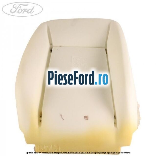 Spuma spatar scaun fata dreapta Ford Fiesta 2013-2017 1.4 97 cp RTJA, RTJB, SPJA, SPJC, SPJE benzina