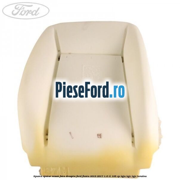 Spuma spatar scaun fata dreapta Ford Fiesta 2013-2017 1.6 Ti 105 cp IQJA, IQJC, IQJE benzina