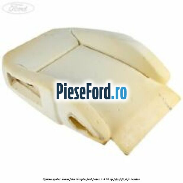 Spuma spatar scaun fata dreapta Ford Fusion 1.4 80 cp Spuma spatar scaun fata dreapta Ford Fusion 1.4 80 cp FXJA, FXJB, FXJC benzina