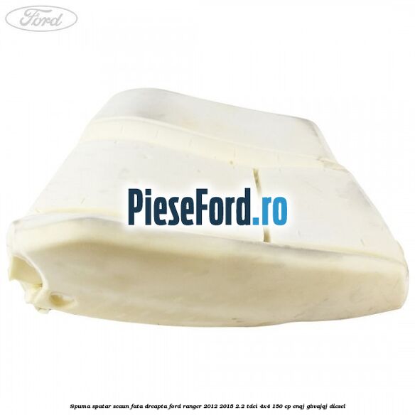Spuma spatar scaun fata dreapta Ford Ranger 2012-2015 2.2 TDCi 4x4 150 cp Spuma spatar scaun fata dreapta Ford Ranger 2012-2015 2.2 TDCi 4x4 150 cp ENQJ, GBVAJQJ diesel