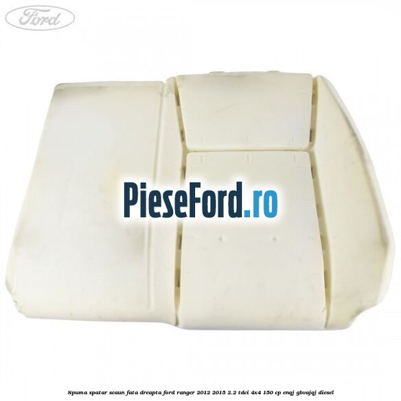 Spuma spatar scaun fata dreapta Ford Ranger 2012-2015 2.2 TDCi 4x4 150 cp Spuma spatar scaun fata dreapta Ford Ranger 2012-2015 2.2 TDCi 4x4 150 cp ENQJ, GBVAJQJ diesel