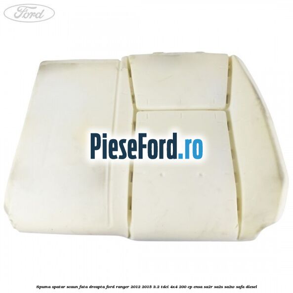 Spuma spatar scaun fata dreapta Ford Ranger 2012-2015 3.2 TDCi 4x4 200 cp Spuma spatar scaun fata dreapta Ford Ranger 2012-2015 3.2 TDCi 4x4 200 cp ENSA, SA2R, SA2S, SA2W, SAFA diesel
