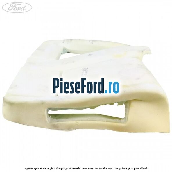 Spuma spatar scaun fata dreapta Ford Transit 2014-2018 2.0 EcoBlue 4x4 170 cp Spuma spatar scaun fata dreapta Ford Transit 2014-2018 2.0 EcoBlue 4x4 170 cp BLRA, YNR6, YNRA diesel
