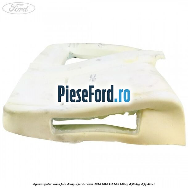 Spuma spatar scaun fata dreapta Ford Transit 2014-2018 2.2 TDCi 100 cp DRF5, DRFF, DRFG diesel