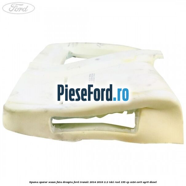 Spuma spatar scaun fata dreapta Ford Transit 2014-2018 2.2 TDCi RWD 155 cp Spuma spatar scaun fata dreapta Ford Transit 2014-2018 2.2 TDCi RWD 155 cp CV24, CVR5, UYR6 diesel