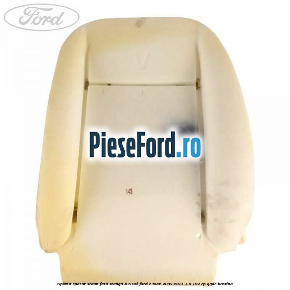 Spuma spatar scaun fata stanga 4/5 usi Ford C-Max 2007-2011 1.8 122 cp Spuma spatar scaun fata stanga 4/5 usi Ford C-Max 2007-2011 1.8 122 cp QQDC benzina