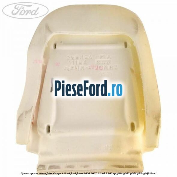 Spuma spatar scaun fata stanga 4/5 usi Ford Focus 2004-2007 1.6 TDCi 109 cp G8DA, G8DB, G8DD, G8DE, G8DF diesel