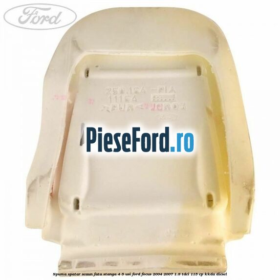 Spuma spatar scaun fata stanga 4/5 usi Ford Focus 2004-2007 1.8 TDCi 115 cp Spuma spatar scaun fata stanga 4/5 usi Ford Focus 2004-2007 1.8 TDCi 115 cp KKDA diesel