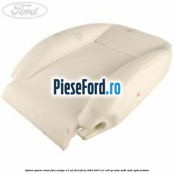 Spuma spatar scaun fata stanga 4/5 usi Ford Focus 2004-2007 2.0 145 cp AODA, AODB, AODE, SYDA benzina