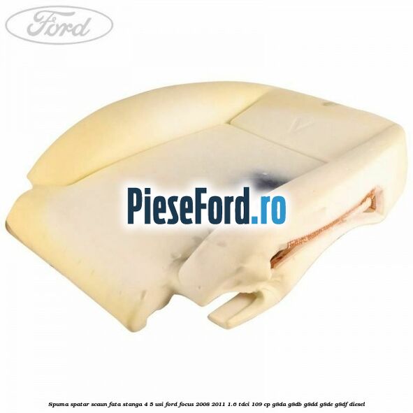Spuma spatar scaun fata stanga 4/5 usi Ford Focus 2008-2011 1.6 TDCi 109 cp G8DA, G8DB, G8DD, G8DE, G8DF diesel